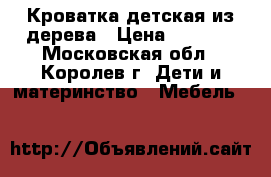 Кроватка детская из дерева › Цена ­ 2 500 - Московская обл., Королев г. Дети и материнство » Мебель   